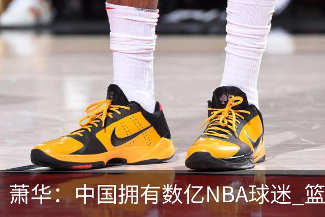 萧华：中国拥有数亿NBA球迷 篮球是中国第一运动 中国赛影响巨大