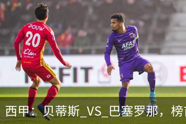 西甲：贝蒂斯 VS 巴塞罗那，榜首球队客场迎考