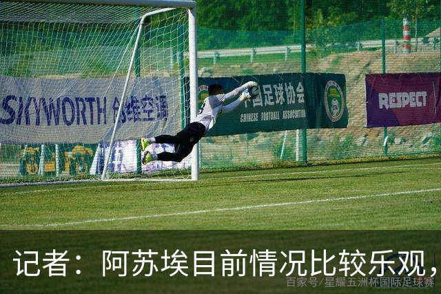 记者：阿苏埃目前情况比较乐观，未出现脑震荡和颈椎损伤