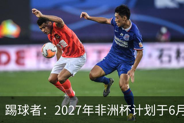 踢球者：2027年非洲杯计划于6月和7月举行，但球场设施难完工