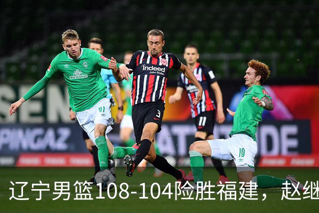 辽宁男篮108-104险胜福建，赵继伟缺席库珀砍下两双，克里斯首秀9+8，张陈治锋百分百命中率