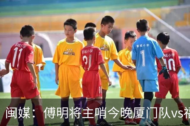 闽媒：傅明将主哨今晚厦门队vs福州队“闽超”决赛