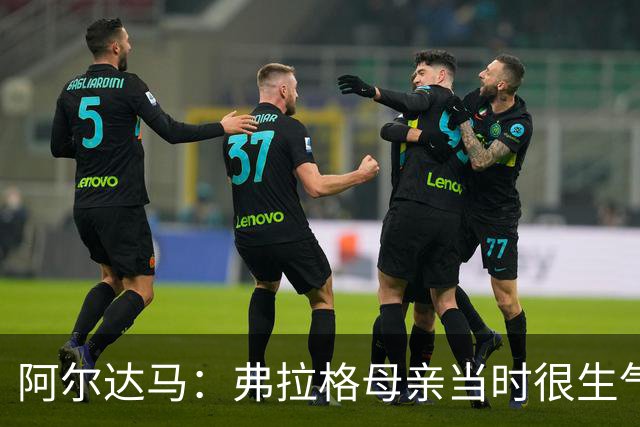 阿尔达马：弗拉格母亲当时很生气 见到她后我第一时间为冲突道歉