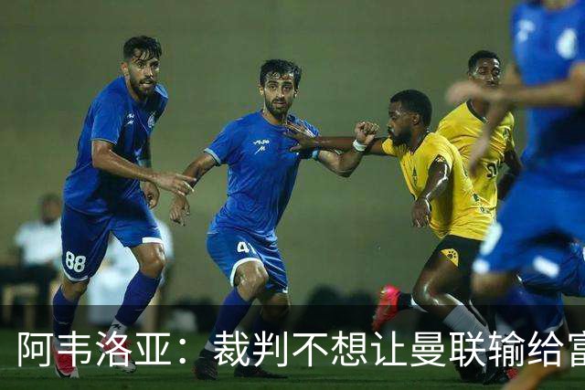阿韦洛亚：裁判不想让曼联输给富勒姆