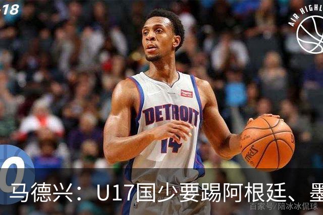 马德兴：U17国少要踢阿根廷、墨西哥和坦桑尼亚，可能再战阿森纳