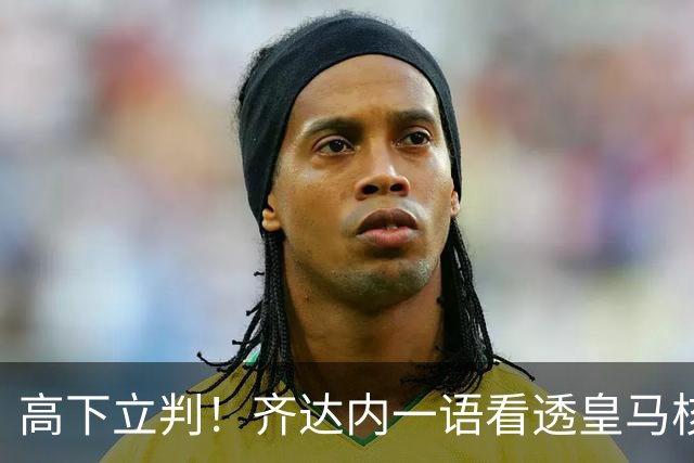 高下立判！齐达内一语看透皇马核心，穆里尼奥面临巨大挑战