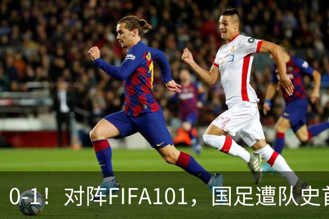 0-1！对阵FIFA101，国足遭队史首败！球员评分出炉，二人获评低分