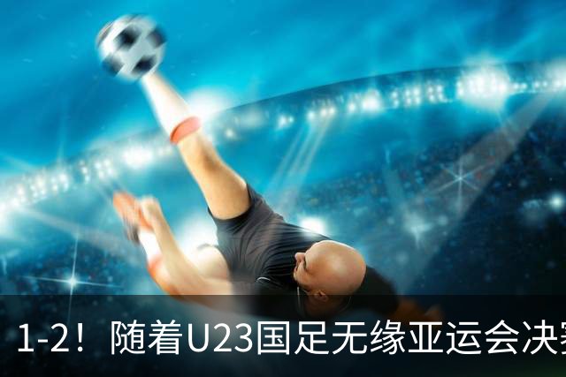 1-2！随着U23国足无缘亚运会决赛，7人可进国家队踢主力，这3人或彻底退出