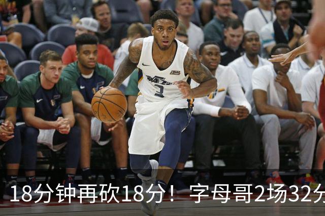 18分钟再砍18分！字母哥2场32分钟27分，东部争冠队要再加一员？
