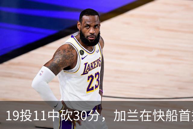 19投11中砍30分，加兰在快船首秀给出答案