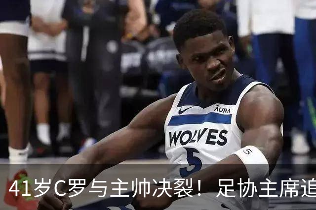 41岁C罗与主帅决裂！足协主席追到机场挽留 总裁坚决离开