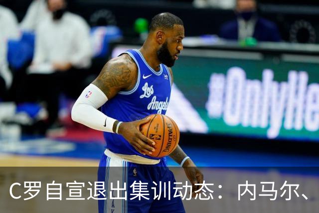 C罗自宣退出集训动态：内马尔、莫德里奇点赞，目前已超700万点赞