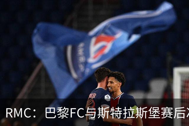 RMC：巴黎FC与斯特拉斯堡赛后冲突可能被审议